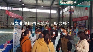 上海事业单位招考体检一般去哪？