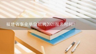 福建省事业单位招聘2021报名时间？