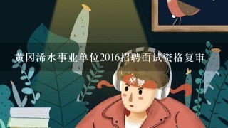 黄冈浠水事业单位2016招聘面试资格复审