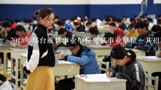 2015年邢台威县事业单位考试事业单位一共招聘多少人？