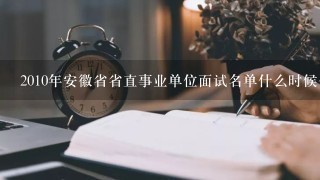 2010年安徽省省直事业单位面试名单什么时候公布