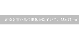 河南省事业单位退休金涨工资了，75岁以上的补贴60元，请问今年74岁的明年会不会有这60