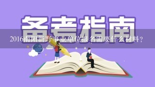 2016南阳新野事业单位报名需要什么材料？