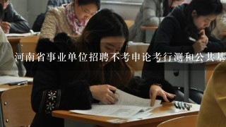 河南省事业单位招聘不考申论考行测和公共基础知识？