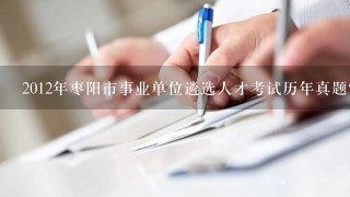 2012年枣阳市事业单位遴选人才考试历年真题？