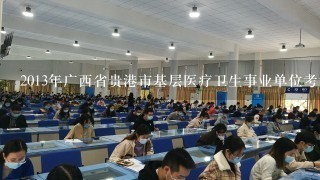 2013年广西省贵港市基层医疗卫生事业单位考试什么时候开始报名?报名入口在哪?