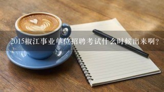 2015椒江事业单位招聘考试什么时候出来啊？有什么岗