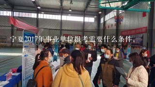 宁夏2017年事业单位报考需要什么条件。