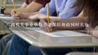 广西机关事业单位养老保险新政何时实施