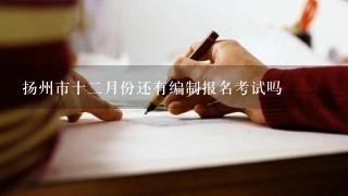 扬州市十二月份还有编制报名考试吗