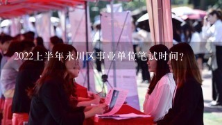 2022上半年永川区事业单位笔试时间?