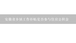 安徽省乡镇工作补贴是否参与住房公积金