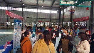 2016福州事业单位招聘公告一年有几次啊？下半年会出吗？