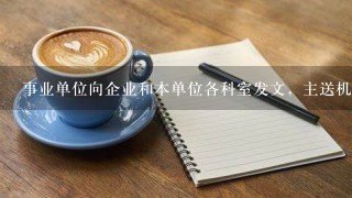 事业单位向企业和本单位各科室发文，主送机关怎么写