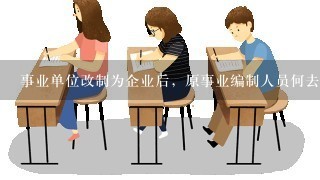 事业单位改制为企业后，原事业编制人员何去何从？