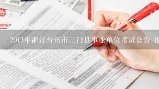 2013年浙江台州市三门县事业单位考试公告 报名地址 职位表下载？