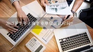 2015下半年上海事业单位面试时间？