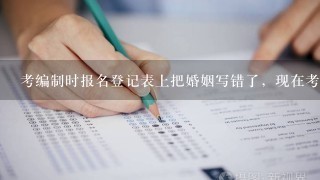 考编制时报名登记表上把婚姻写错了，现在考察期，是