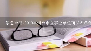 紧急求助:2010年烟台市直事业单位面试名单什么时候出?笔试成绩都出来了，面试名单什么时候出?