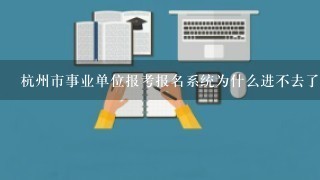 杭州市事业单位报考报名系统为什么进不去了,准考证怎么下载?