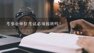 考事业单位考试必须报班吗？