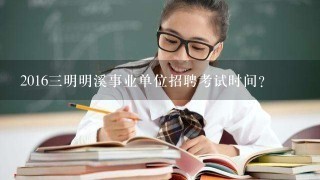 2016三明明溪事业单位招聘考试时间？