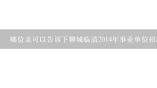 哪位亲可以告诉下聊城临清2014年事业单位招聘的报名时间是几月几号?