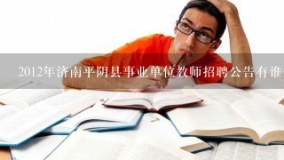 2012年济南平阴县事业单位教师招聘公告有谁知道详细的介绍？
