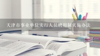 天津市事业单位实行人员聘用制实施办法