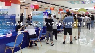 黄冈浠水事业单位2016招聘面试资格复审