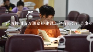 广西柳州市万通路桥建设工程有限公司是事业单位吗？？？急