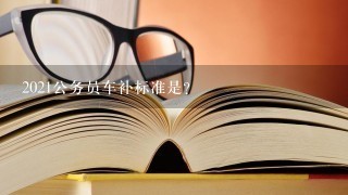 2021公务员车补标准是？