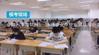 安阳人事考试网： 汤阴事业单位面试成绩公告什么时候出来？