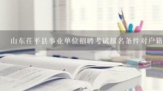 山东茌平县事业单位招聘考试报名条件对户籍有哪些限制？