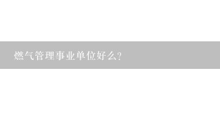 燃气管理事业单位好么？