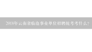 2018年云南省临沧事业单位招聘统考考什么？