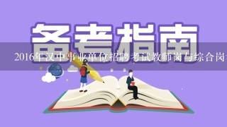 2016年汉中事业单位招聘考试教师岗与综合岗考试内容