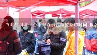 2012年河北邢台市市直事业单位招聘时间 报名条件？在哪里报名？