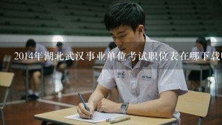 2014年湖北武汉事业单位考试职位表在哪下载呢?