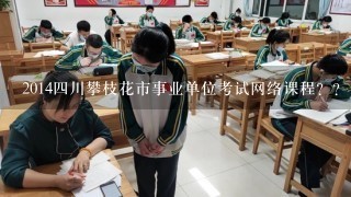 2014四川攀枝花市事业单位考试网络课程？？