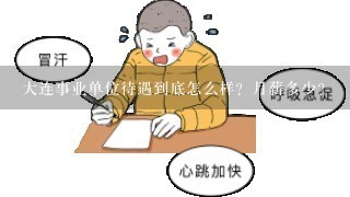 大连事业单位待遇到底怎么样？月薪多少？