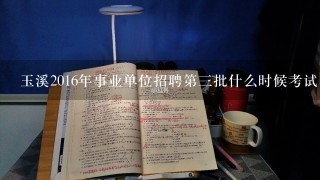 玉溪2016年事业单位招聘第三批什么时候考试