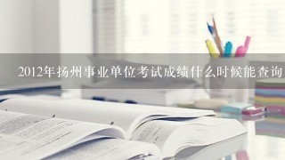 2012年扬州事业单位考试成绩什么时候能查询