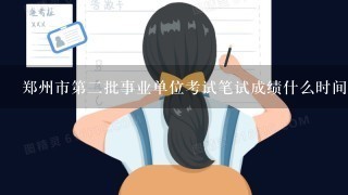 郑州市第二批事业单位考试笔试成绩什么时间出来?