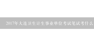 2017年大连卫生计生事业单位考试笔试考什么