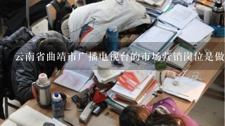 云南省曲靖市广播电视台的市场营销岗位是做什么的?