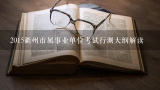 2015衢州市属事业单位考试行测大纲解读