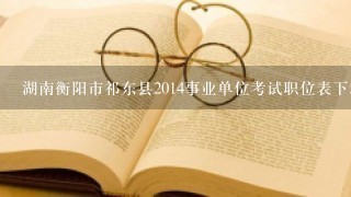 湖南衡阳市祁东县2014事业单位考试职位表下载？