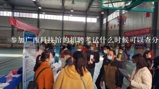 参加广西科技馆的招聘考试什么时候可以查分啊