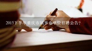 2015下半年重庆市属事业单位招聘公告？